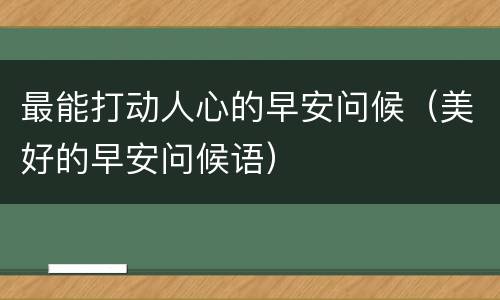 最能打动人心的早安问候（美好的早安问候语）