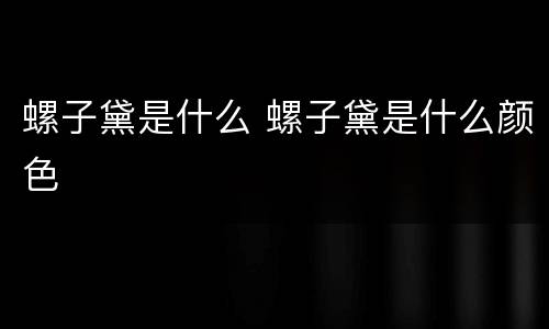 螺子黛是什么 螺子黛是什么颜色 螺子黛是什么 螺子黛是什么颜色
