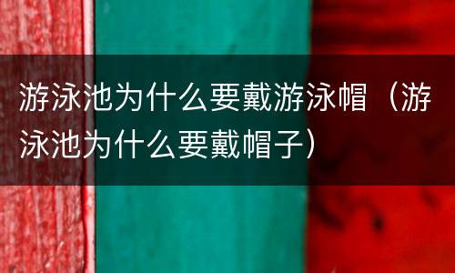 游泳池为什么要戴游泳帽（游泳池为什么要戴帽子）