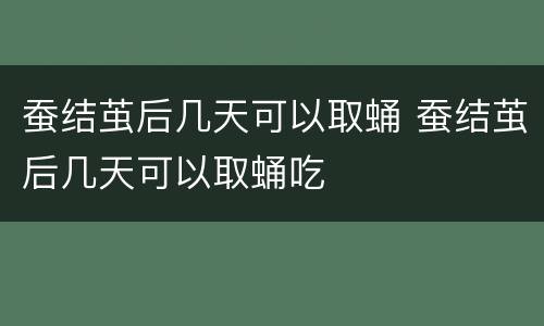 蚕结茧后几天可以取蛹 蚕结茧后几天可以取蛹吃