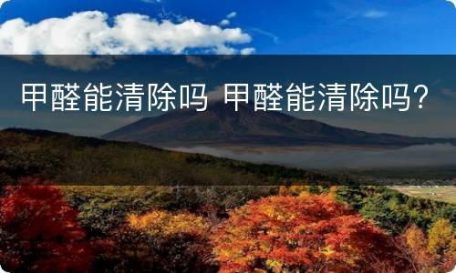 甲醛能清除吗 甲醛能清除吗?