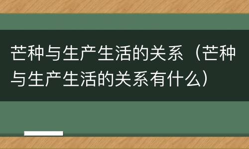 芒种与生产生活的关系（芒种与生产生活的关系有什么）