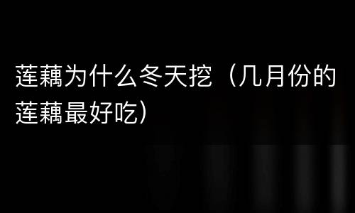 莲藕为什么冬天挖（几月份的莲藕最好吃）