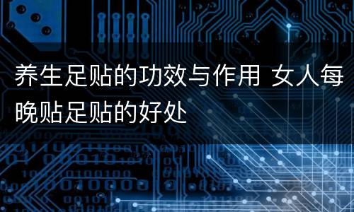 养生足贴的功效与作用 女人每晚贴足贴的好处