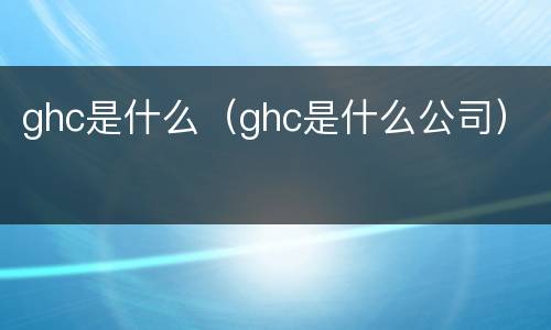 ghc是什么（ghc是什么公司）