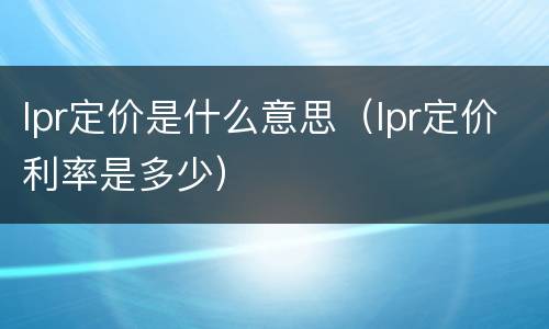 lpr定价是什么意思（lpr定价利率是多少）