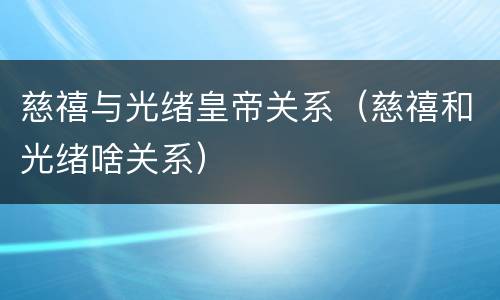 慈禧与光绪皇帝关系（慈禧和光绪啥关系）