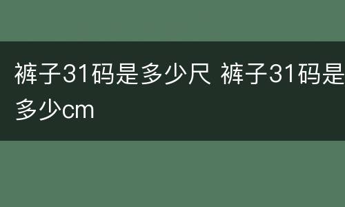 裤子31码是多少尺 裤子31码是多少cm