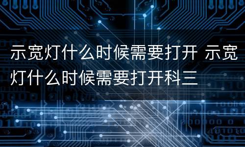 示宽灯什么时候需要打开 示宽灯什么时候需要打开科三