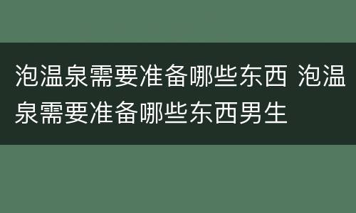 泡温泉需要准备哪些东西 泡温泉需要准备哪些东西男生