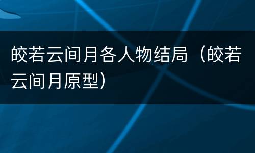 皎若云间月各人物结局（皎若云间月原型）