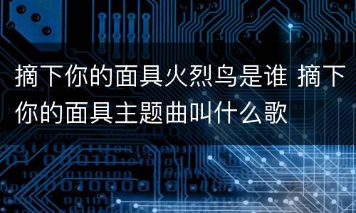 摘下你的面具火烈鸟是谁 摘下你的面具主题曲叫什么歌