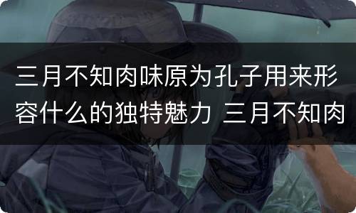 三月不知肉味原为孔子用来形容什么的独特魅力 三月不知肉味一句原是形容哪个方面的