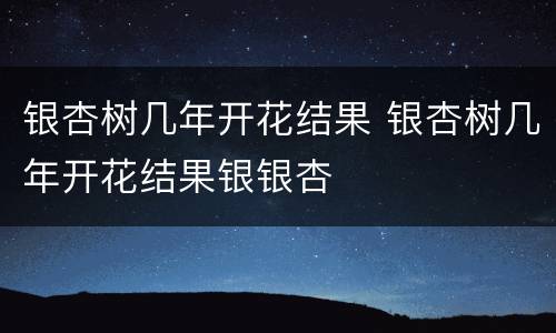 银杏树几年开花结果 银杏树几年开花结果银银杏