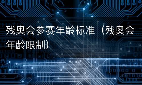 残奥会参赛年龄标准（残奥会年龄限制）