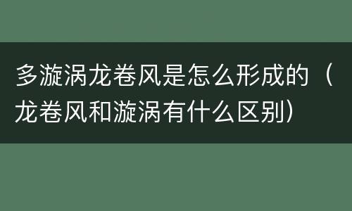 多漩涡龙卷风是怎么形成的（龙卷风和漩涡有什么区别）
