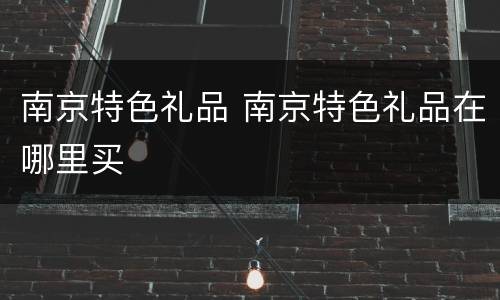 南京特色礼品 南京特色礼品在哪里买