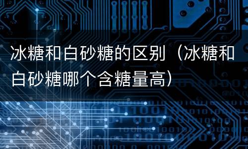 冰糖和白砂糖的区别（冰糖和白砂糖哪个含糖量高）