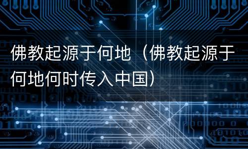佛教起源于何地（佛教起源于何地何时传入中国）