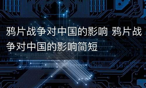 鸦片战争对中国的影响 鸦片战争对中国的影响简短