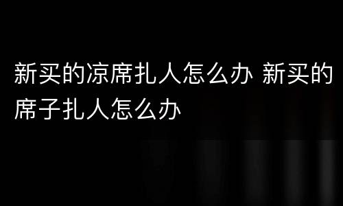 新买的凉席扎人怎么办 新买的席子扎人怎么办