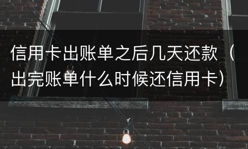 信用卡出账单之后几天还款（出完账单什么时候还信用卡）
