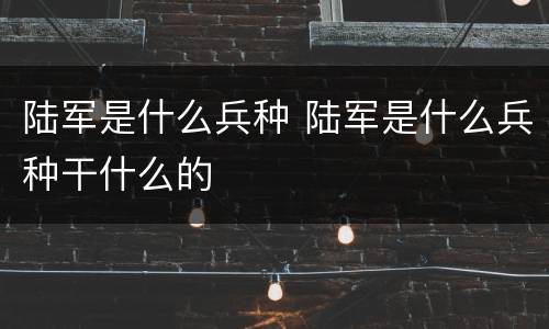 陆军是什么兵种 陆军是什么兵种干什么的