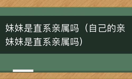 妹妹是直系亲属吗（自己的亲妹妹是直系亲属吗）