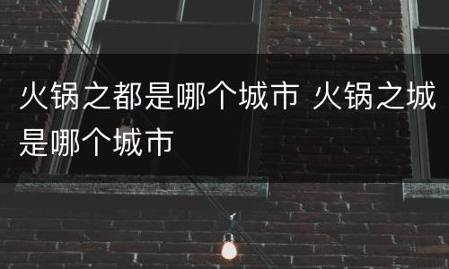 火锅之都是哪个城市 火锅之城是哪个城市