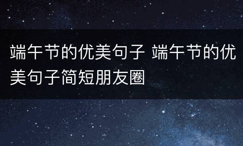 端午节的优美句子 端午节的优美句子简短朋友圈