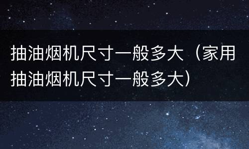 抽油烟机尺寸一般多大（家用抽油烟机尺寸一般多大）