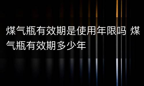 煤气瓶有效期是使用年限吗 煤气瓶有效期多少年
