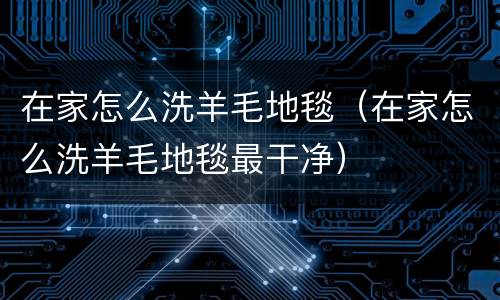 在家怎么洗羊毛地毯（在家怎么洗羊毛地毯最干净）