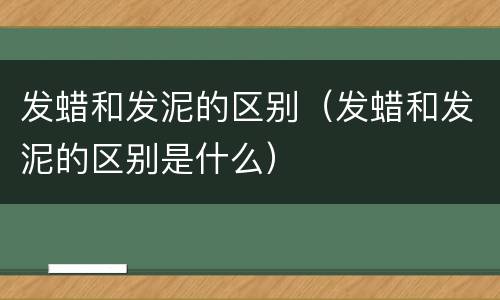 发蜡和发泥的区别（发蜡和发泥的区别是什么）