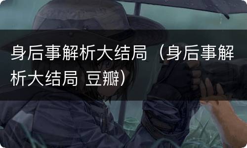 身后事解析大结局（身后事解析大结局 豆瓣）