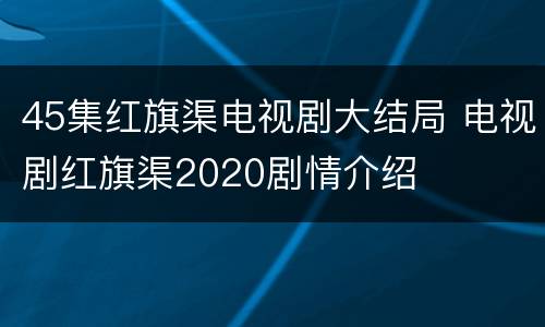 45集红旗渠电视剧大结局 电视剧红旗渠2020剧情介绍