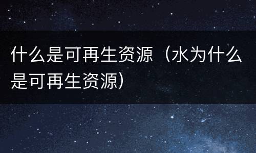 什么是可再生资源（水为什么是可再生资源）