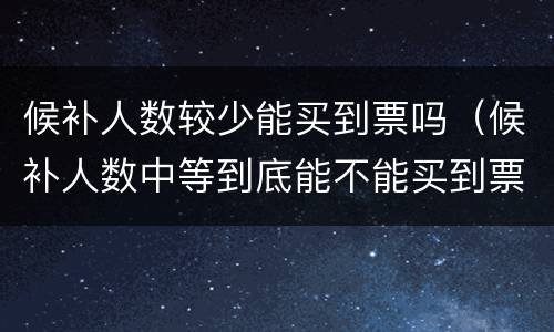 候补人数较少能买到票吗（候补人数中等到底能不能买到票）
