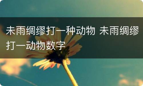 未雨绸缪打一种动物 未雨绸缪打一动物数字