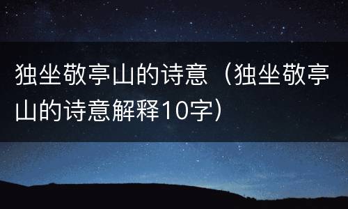 独坐敬亭山的诗意（独坐敬亭山的诗意解释10字）