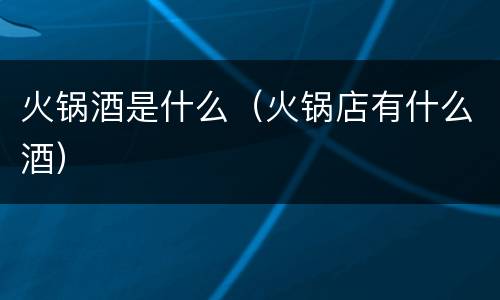 火锅酒是什么（火锅店有什么酒）