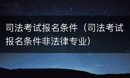 司法考试报名条件（司法考试报名条件非法律专业）