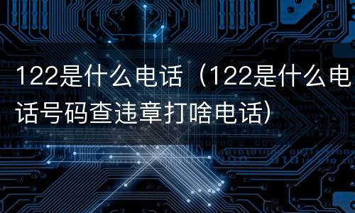 122是什么电话（122是什么电话号码查违章打啥电话）