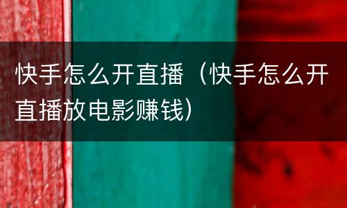 快手怎么开直播（快手怎么开直播放电影赚钱）