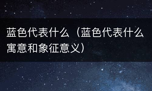 蓝色代表什么（蓝色代表什么寓意和象征意义）