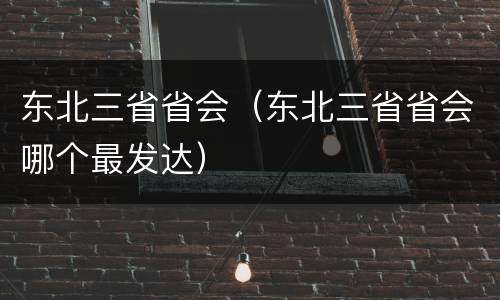 东北三省省会（东北三省省会哪个最发达）