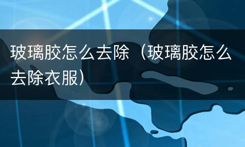 玻璃胶怎么去除（玻璃胶怎么去除衣服）