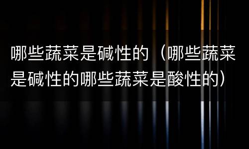 哪些蔬菜是碱性的（哪些蔬菜是碱性的哪些蔬菜是酸性的）
