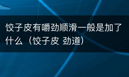 饺子皮有嚼劲顺滑一般是加了什么（饺子皮 劲道）