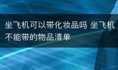 坐飞机可以带化妆品吗 坐飞机不能带的物品清单